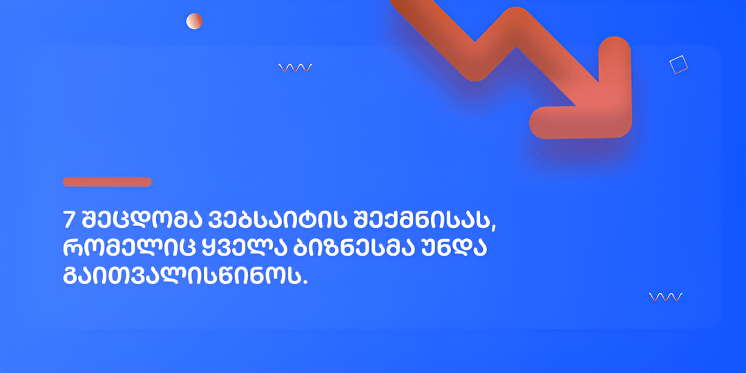 7 შეცდომა ვებსაიტის შექმნისას, რომელიც ყველა ბიზნესმა უნდა გაითვალისწინოს.